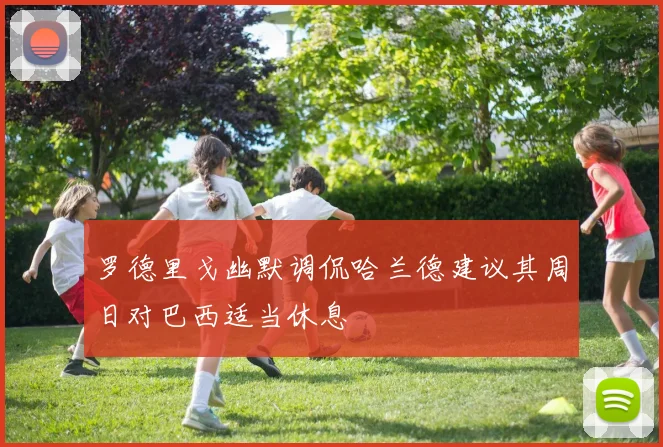 罗德里戈幽默调侃哈兰德建议其周日对巴西适当休息