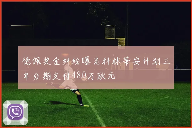 德佩奖金纠纷曝光科林蒂安计划三年分期支付480万欧元