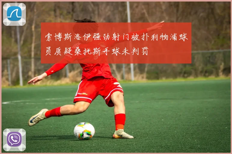 索博斯洛伊强劲射门被扑利物浦球员质疑桑托斯手球未判罚