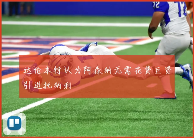 达伦本特认为阿森纳无需花费巨资引进托纳利