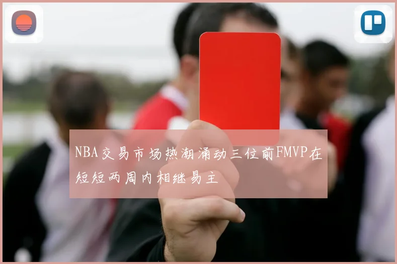 NBA交易市场热潮涌动三位前FMVP在短短两周内相继易主