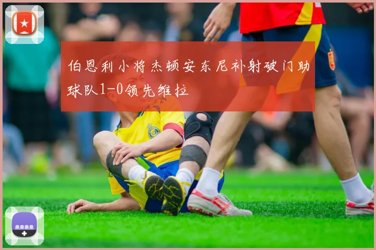 伯恩利小将杰顿安东尼补射破门助球队1-0领先维拉