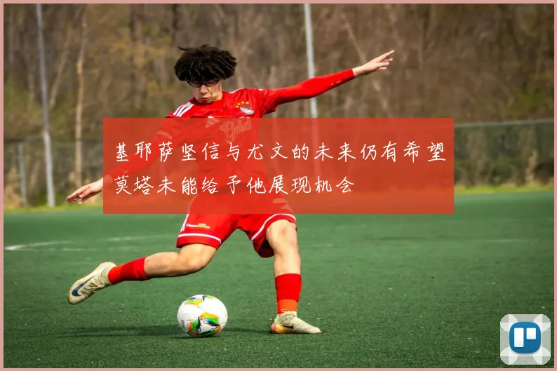 基耶萨坚信与尤文的未来仍有希望莫塔未能给予他展现机会
