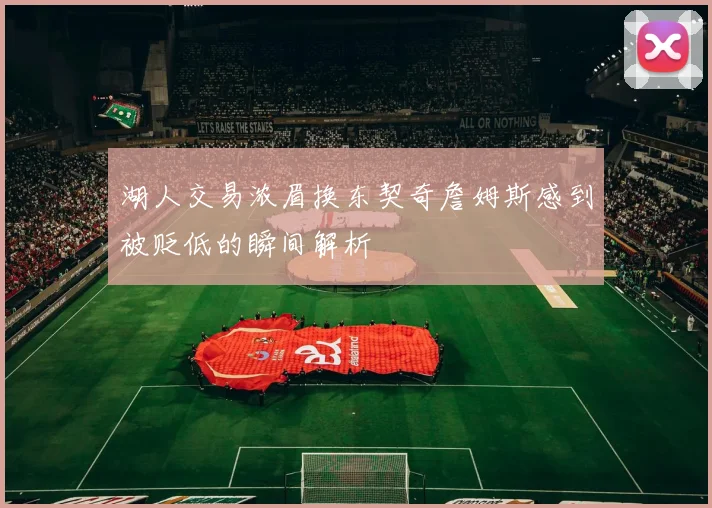 湖人交易浓眉换东契奇詹姆斯感到被贬低的瞬间解析