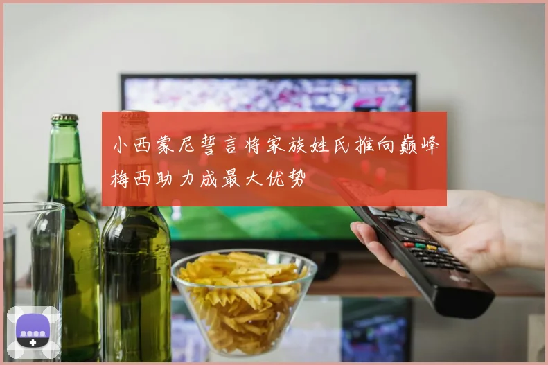 小西蒙尼誓言将家族姓氏推向巅峰梅西助力成最大优势