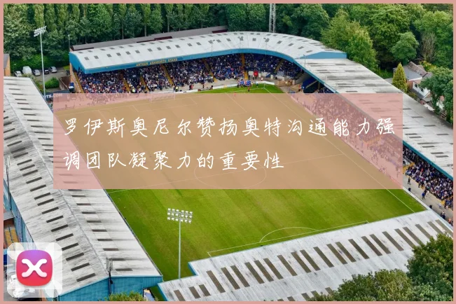 罗伊斯奥尼尔赞扬奥特沟通能力强调团队凝聚力的重要性