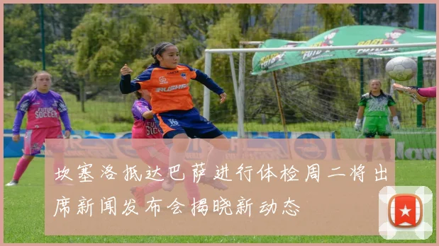 坎塞洛抵达巴萨进行体检周二将出席新闻发布会揭晓新动态