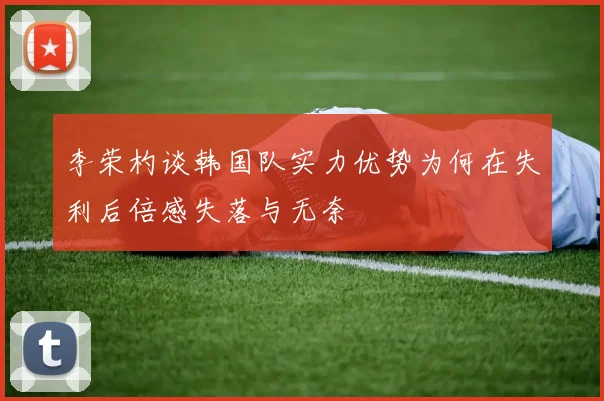 李荣杓谈韩国队实力优势为何在失利后倍感失落与无奈