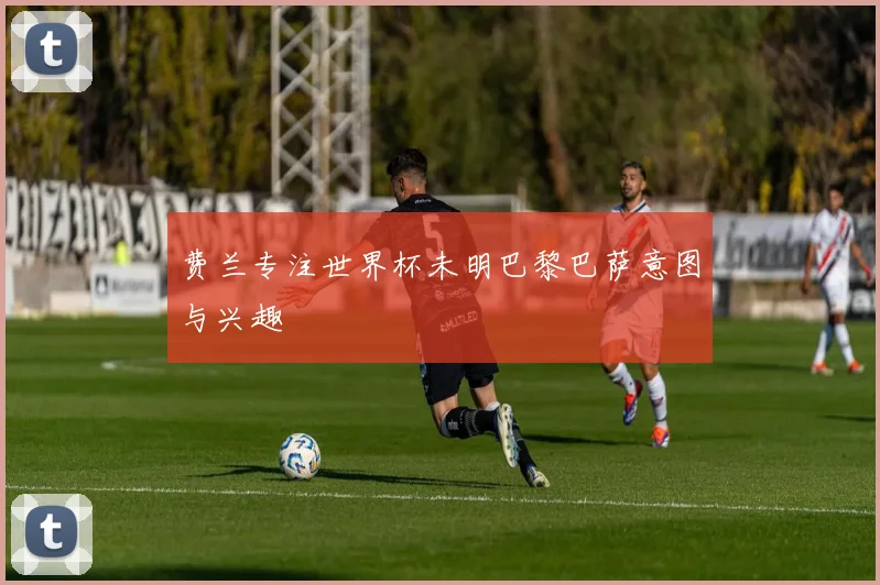 费兰专注世界杯未明巴黎巴萨意图与兴趣