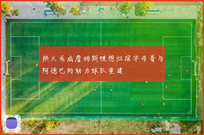 热火或成詹姆斯理想归宿字母哥与阿德巴约助力球队重建
