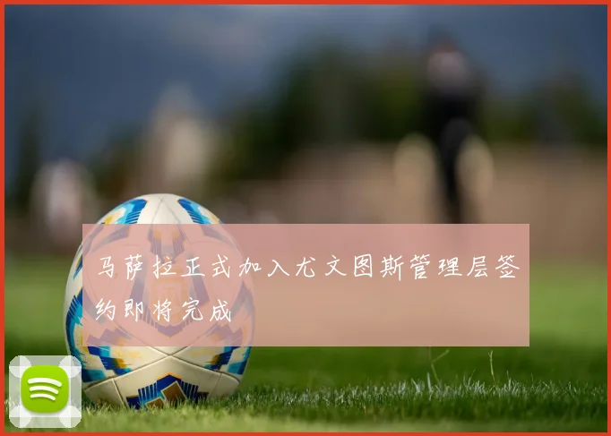 马萨拉正式加入尤文图斯管理层签约即将完成