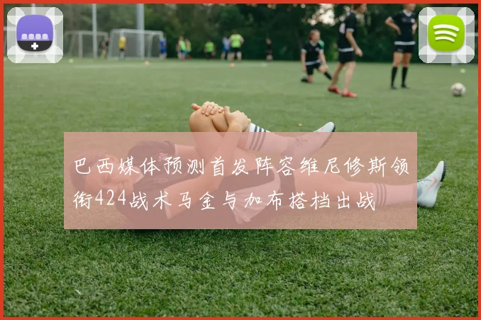巴西媒体预测首发阵容维尼修斯领衔424战术马金与加布搭档出战
