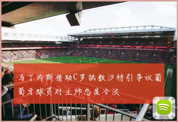 马丁内斯借助C罗执教沙特引争议葡萄牙球员对主帅态度冷淡