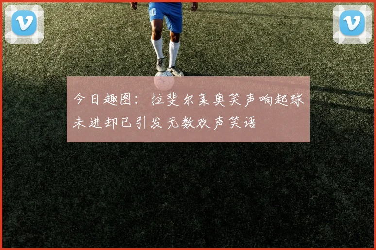 今日趣图：拉斐尔莱奥笑声响起球未进却已引发无数欢声笑语