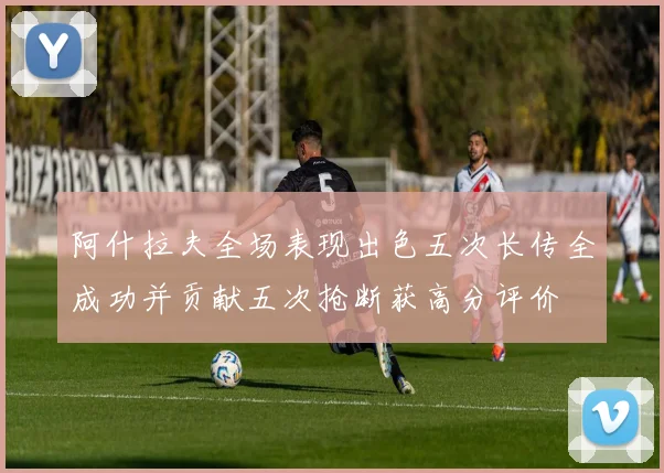 阿什拉夫全场表现出色五次长传全成功并贡献五次抢断获高分评价