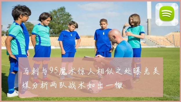 马刺与95魔术惊人相似之处曝光美媒分析两队战术如出一辙
