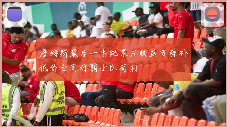 詹姆斯最后一季纪录片收益可弥补低价合同对骑士队有利