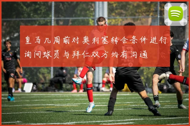 皇马几周前对奥利塞转会条件进行询问球员与拜仁双方均有沟通