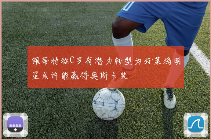 佩蒂特称C罗有潜力转型为好莱坞明星或许能赢得奥斯卡奖