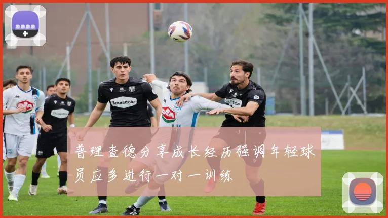 普理查德分享成长经历强调年轻球员应多进行一对一训练