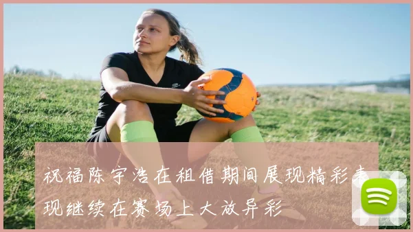 祝福陈宇浩在租借期间展现精彩表现继续在赛场上大放异彩